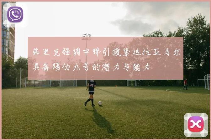 弗里克强调中锋引援紧迫性亚马尔具备踢伪九号的潜力与能力