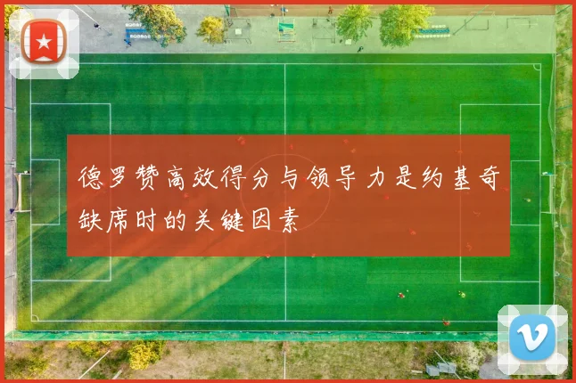 德罗赞高效得分与领导力是约基奇缺席时的关键因素