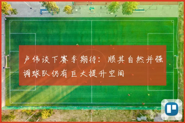 卢伟谈下赛季期待：顺其自然并强调球队仍有巨大提升空间