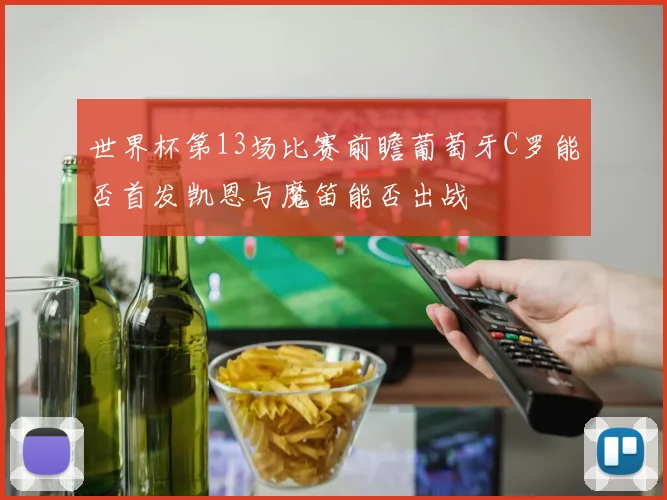 世界杯第13场比赛前瞻葡萄牙C罗能否首发凯恩与魔笛能否出战