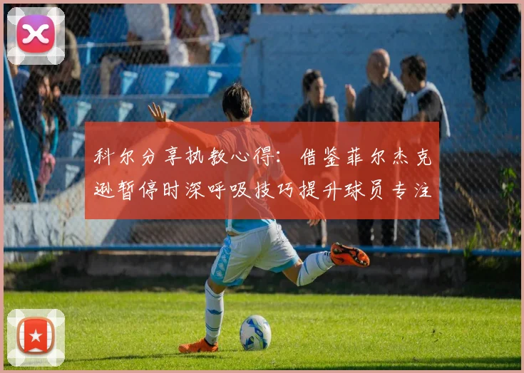 科尔分享执教心得：借鉴菲尔杰克逊暂停时深呼吸技巧提升球员专注力