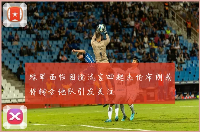 绿军面临困境流言四起杰伦布朗或将转会他队引发关注