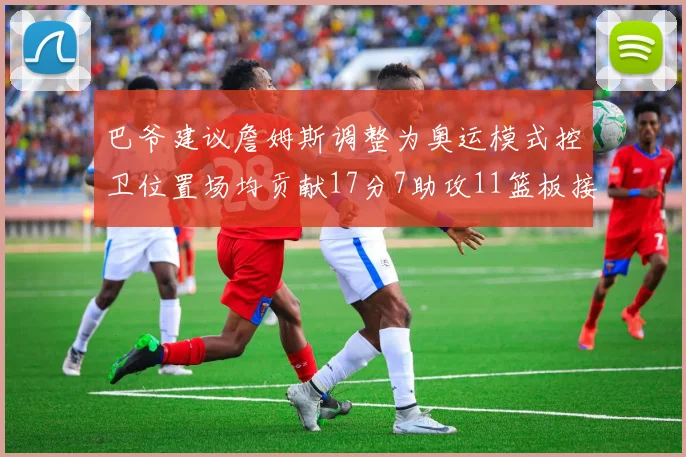 巴爷建议詹姆斯调整为奥运模式控卫位置场均贡献17分7助攻11篮板接近三双表现