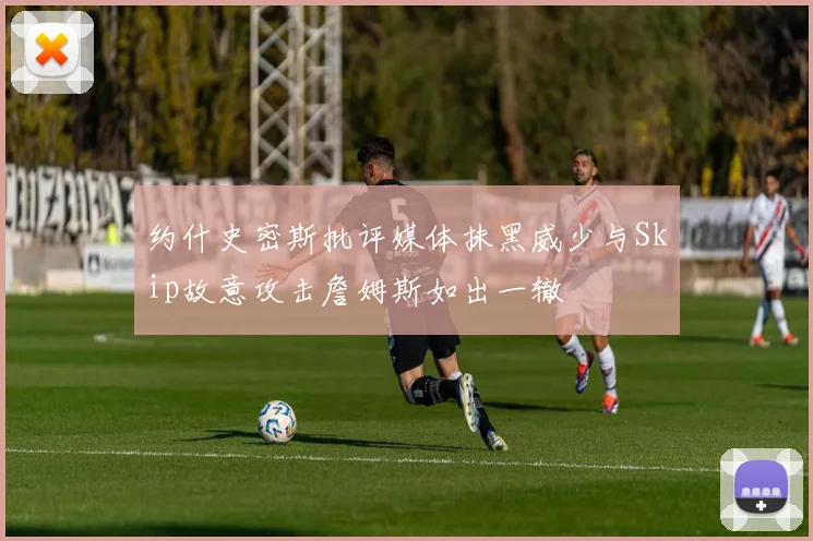 约什史密斯批评媒体抹黑威少与Skip故意攻击詹姆斯如出一辙