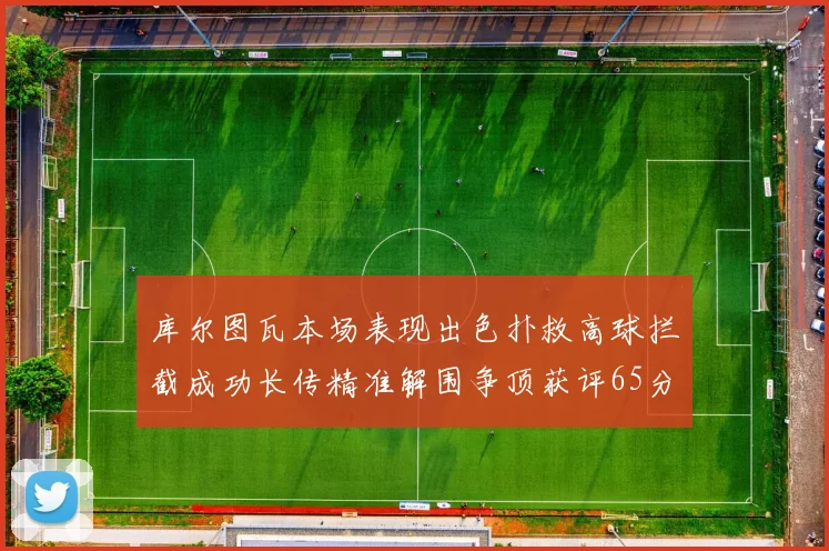 库尔图瓦本场表现出色扑救高球拦截成功长传精准解围争顶获评65分
