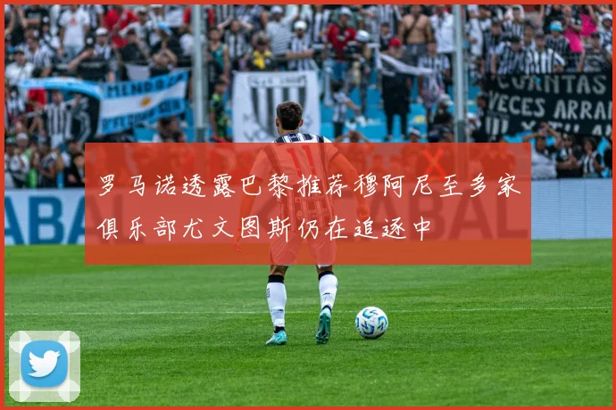 罗马诺透露巴黎推荐穆阿尼至多家俱乐部尤文图斯仍在追逐中