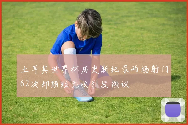 土耳其世界杯历史新纪录两场射门62次却颗粒无收引发热议