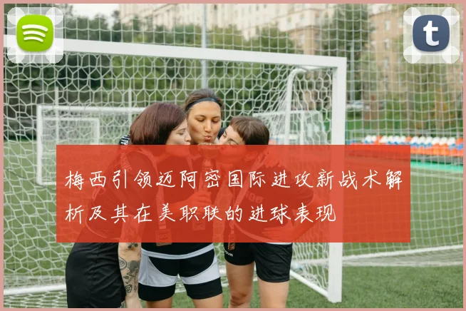 梅西引领迈阿密国际进攻新战术解析及其在美职联的进球表现