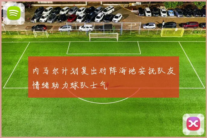 内马尔计划复出对阵海地安抚队友情绪助力球队士气