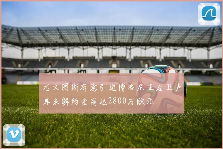 尤文图斯有意引进博洛尼亚后卫卢库米解约金高达2800万欧元