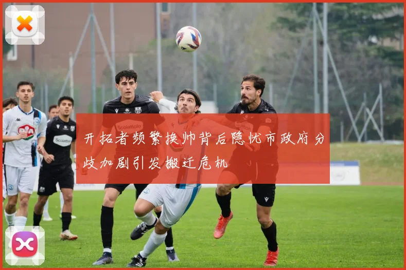 开拓者频繁换帅背后隐忧市政府分歧加剧引发搬迁危机
