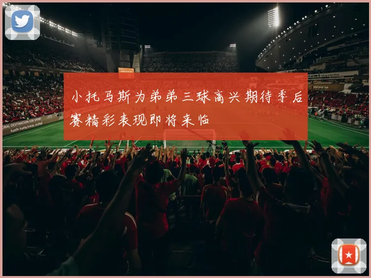 小托马斯为弟弟三球高兴期待季后赛精彩表现即将来临