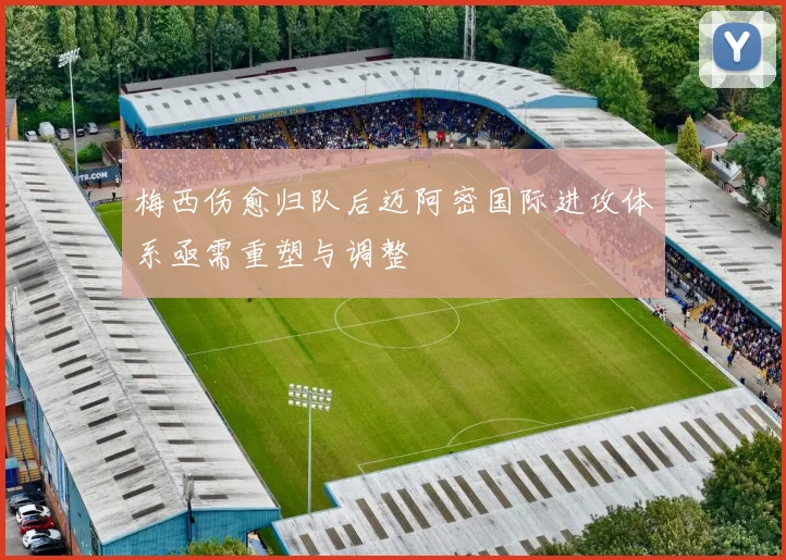 梅西伤愈归队后迈阿密国际进攻体系亟需重塑与调整
