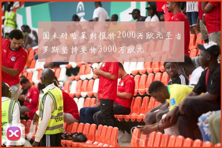 国米对哈莱利报价2000万欧元圣吉罗斯坚持要价3000万欧元