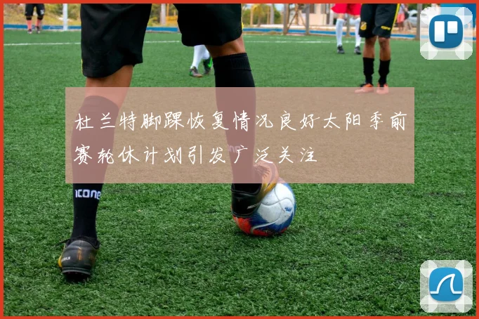 杜兰特脚踝恢复情况良好太阳季前赛轮休计划引发广泛关注
