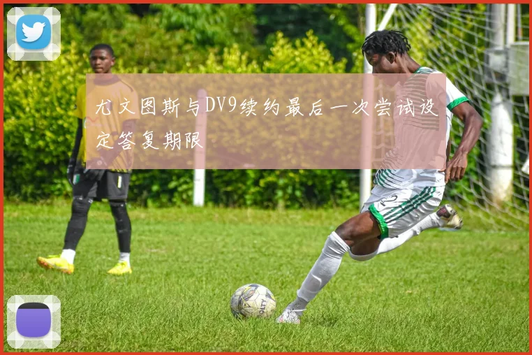尤文图斯与DV9续约最后一次尝试设定答复期限